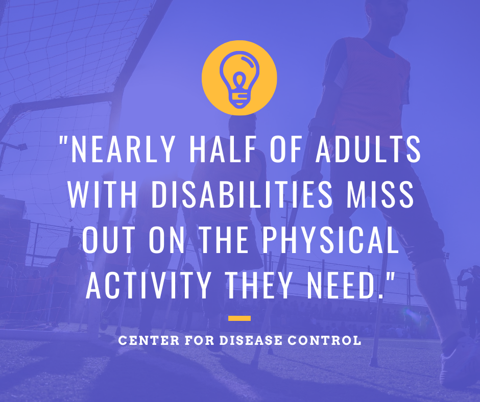 The Center for Disease Control and Prevention estimates that nearly half of all adults with disabilities miss out on the physical activity they need.
